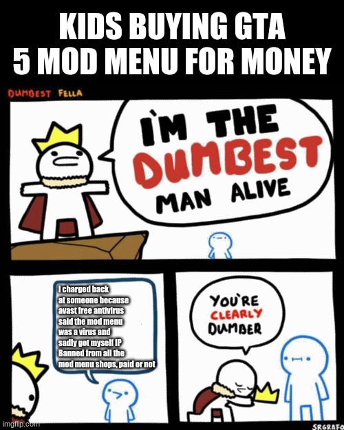 GTA Paid Mod Menu Injection | KIDS BUYING GTA 5 MOD MENU FOR MONEY; I charged back at someone because avast free antivirus said the mod menu was a virus and sadly got myself IP Banned from all the mod menu shops, paid or not | image tagged in i'm the dumbest man alive,mods,gta online,cheating,kids,memes | made w/ Imgflip meme maker