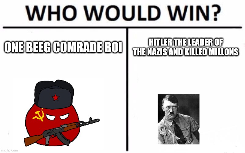is this hurtful? |  ONE BEEG COMRADE BOI; HITLER THE LEADER OF THE NAZIS AND KILLED MILLONS | image tagged in memes,who would win | made w/ Imgflip meme maker