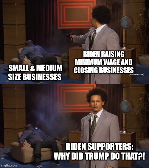 Who Killed Hannibal | BIDEN RAISING MINIMUM WAGE AND CLOSING BUSINESSES; SMALL & MEDIUM SIZE BUSINESSES; BIDEN SUPPORTERS: WHY DID TRUMP DO THAT?! | image tagged in memes,who killed hannibal | made w/ Imgflip meme maker