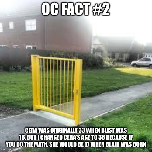Useless Gate | OC FACT #2; CERA WAS ORIGINALLY 33 WHEN BLIST WAS 16, BUT I CHANGED CERA’S AGE TO 36 BECAUSE IF YOU DO THE MATH, SHE WOULD BE 17 WHEN BLAIR WAS BORN | image tagged in useless gate | made w/ Imgflip meme maker