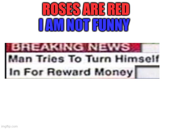 Idk if someone has posted this | I AM NOT FUNNY; ROSES ARE RED | image tagged in blank white template | made w/ Imgflip meme maker