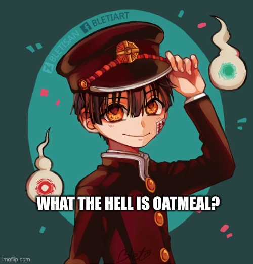 Goooooooooood morning, good night or good evening depending on your time zone! | WHAT THE HELL IS OATMEAL? | image tagged in yeet,toilet bound,hanako | made w/ Imgflip meme maker