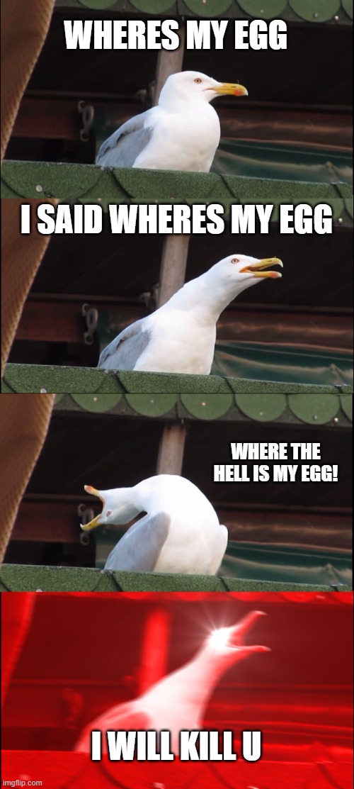 Inhaling Seagull Meme | WHERES MY EGG; I SAID WHERES MY EGG; WHERE THE HELL IS MY EGG! I WILL KILL U | image tagged in memes,inhaling seagull | made w/ Imgflip meme maker