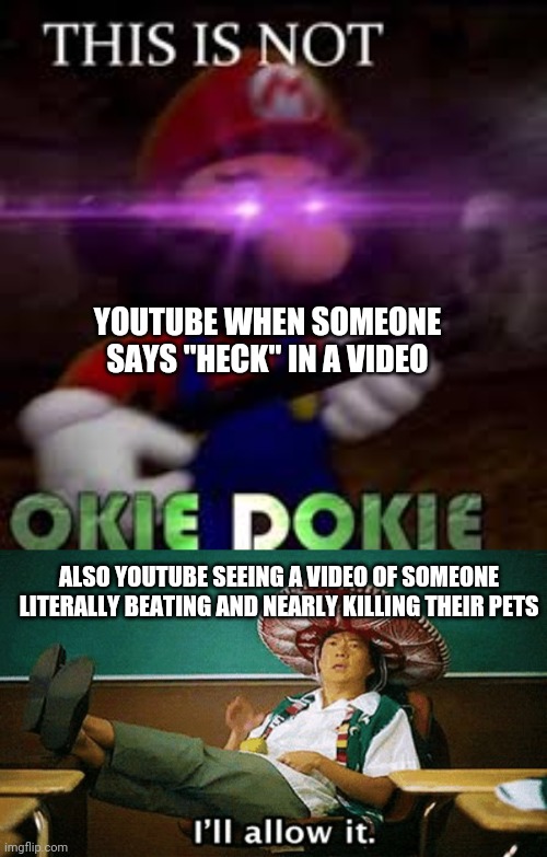 Can someone PLEASE fix that platform | YOUTUBE WHEN SOMEONE SAYS "HECK" IN A VIDEO; ALSO YOUTUBE SEEING A VIDEO OF SOMEONE LITERALLY BEATING AND NEARLY KILLING THEIR PETS | image tagged in this is not okie dokie,ill allow it | made w/ Imgflip meme maker