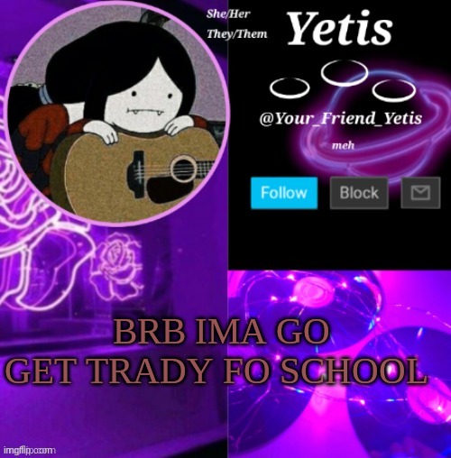 ya | BRB IMA GO GET TRADY FO SCHOOL | image tagged in yetis vibes | made w/ Imgflip meme maker