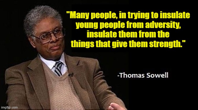 THOMAS SOWELL ON ADVERSITY | "Many people, in trying to insulate
young people from adversity,
insulate them from the
things that give them strength." | image tagged in thomas sowell,adversity,strength,safe space,children,youth | made w/ Imgflip meme maker