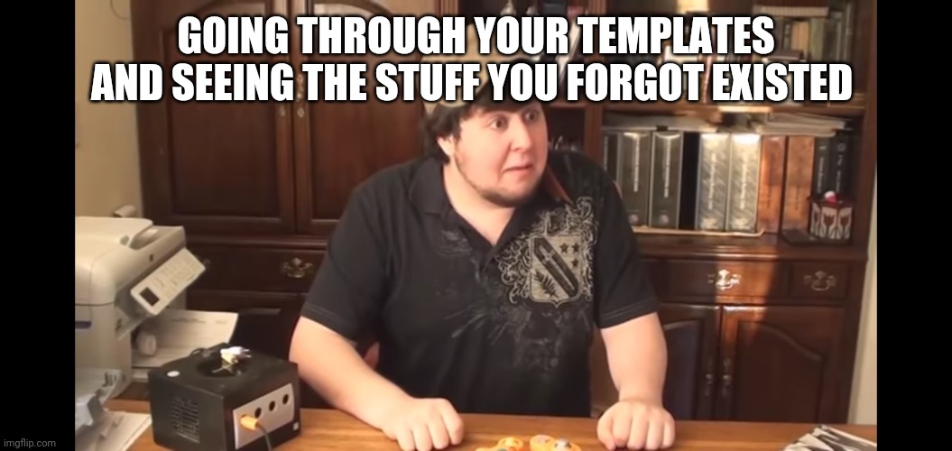 JonTron horror face | GOING THROUGH YOUR TEMPLATES AND SEEING THE STUFF YOU FORGOT EXISTED | image tagged in jontron horror face | made w/ Imgflip meme maker
