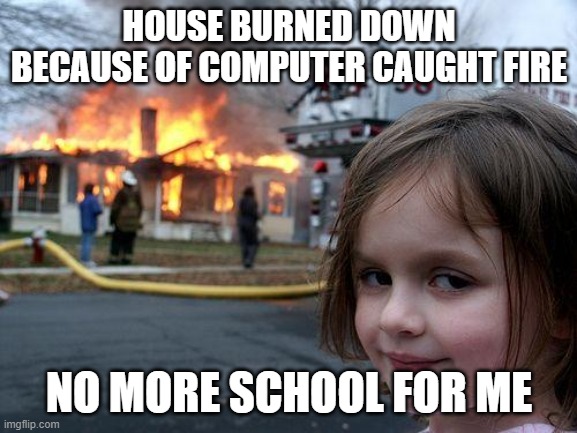 Disaster Girl | HOUSE BURNED DOWN BECAUSE OF COMPUTER CAUGHT FIRE; NO MORE SCHOOL FOR ME | image tagged in memes,disaster girl | made w/ Imgflip meme maker