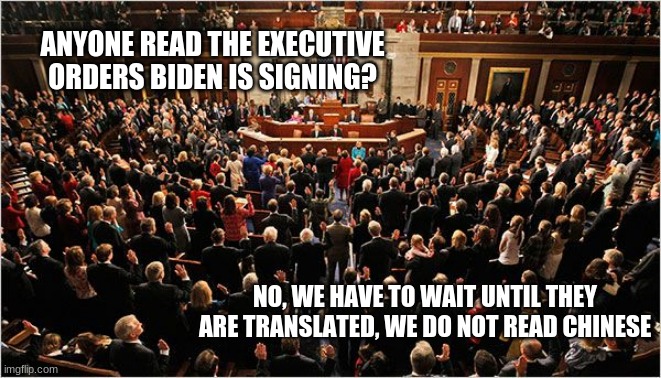 1.5 Billion Chinese approve this message |  ANYONE READ THE EXECUTIVE ORDERS BIDEN IS SIGNING? NO, WE HAVE TO WAIT UNTIL THEY ARE TRANSLATED, WE DO NOT READ CHINESE | image tagged in congress,china joe biden,dear leader joe,rule by decree,we want an american president,executive orders are theft | made w/ Imgflip meme maker