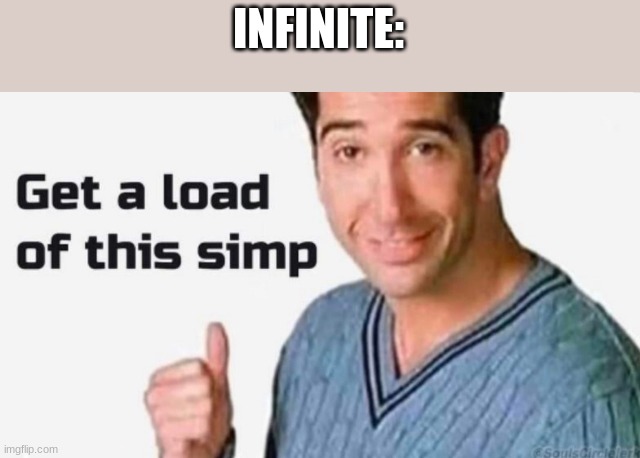 Get a load of this simp | INFINITE: | image tagged in get a load of this simp | made w/ Imgflip meme maker