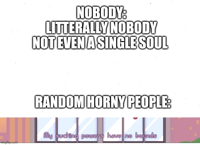 Image Title | NOBODY:
LITTERALLY NOBODY
NOT EVEN A SINGLE SOUL; RANDOM HORNY PEOPLE: | image tagged in im so bored,lol | made w/ Imgflip meme maker