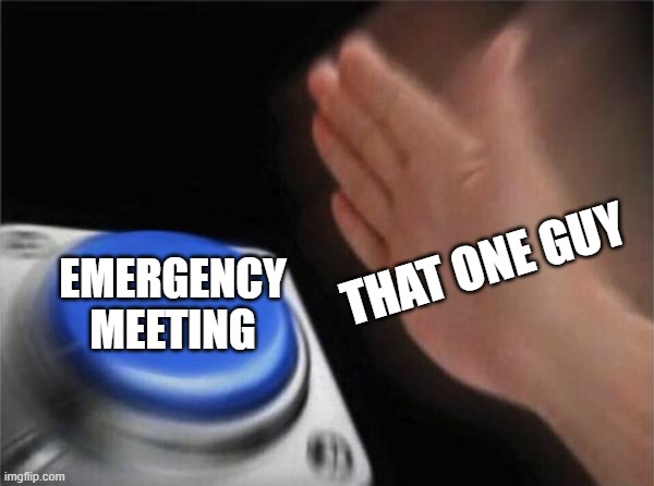 every single time |  THAT ONE GUY; EMERGENCY MEETING | image tagged in memes,blank nut button | made w/ Imgflip meme maker