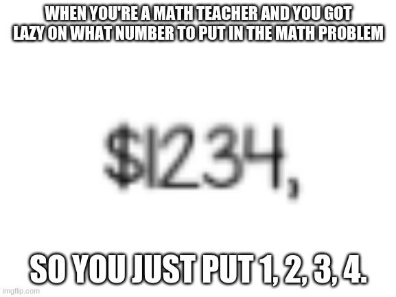 Even better, the next number was 5678! | WHEN YOU'RE A MATH TEACHER AND YOU GOT LAZY ON WHAT NUMBER TO PUT IN THE MATH PROBLEM; SO YOU JUST PUT 1, 2, 3, 4. | image tagged in blank white template | made w/ Imgflip meme maker