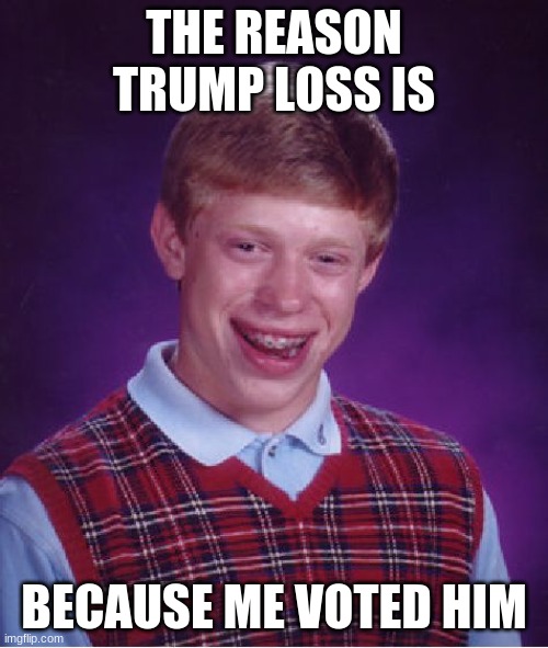 Bad Luck Brian | THE REASON TRUMP LOSS IS; BECAUSE ME VOTED HIM | image tagged in memes,bad luck brian | made w/ Imgflip meme maker