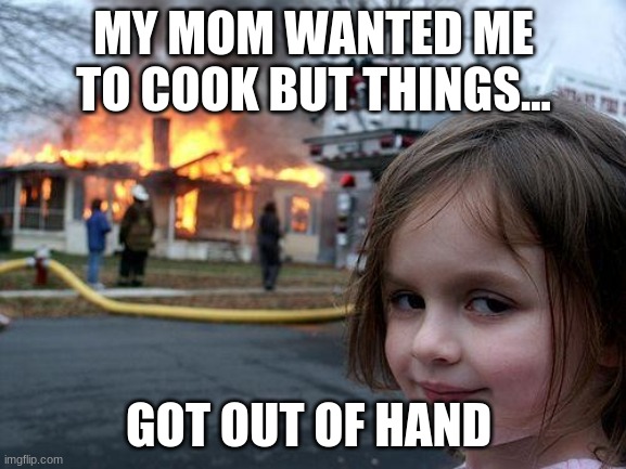 ME 10000000% | MY MOM WANTED ME TO COOK BUT THINGS... GOT OUT OF HAND | image tagged in memes,disaster girl | made w/ Imgflip meme maker