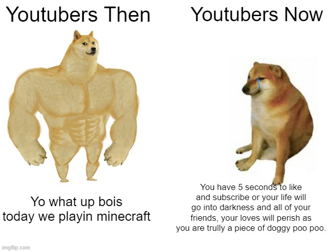 Buff Doge vs. Cheems | Youtubers Then; Youtubers Now; You have 5 seconds to like and subscribe or your life will go into darkness and all of your friends, your loves will perish as you are trully a piece of doggy poo poo. Yo what up bois today we playin minecraft | image tagged in memes,buff doge vs cheems | made w/ Imgflip meme maker