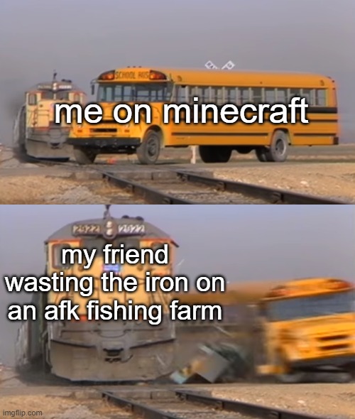 A train hitting a school bus | me on minecraft; my friend wasting the iron on an afk fishing farm | image tagged in a train hitting a school bus | made w/ Imgflip meme maker
