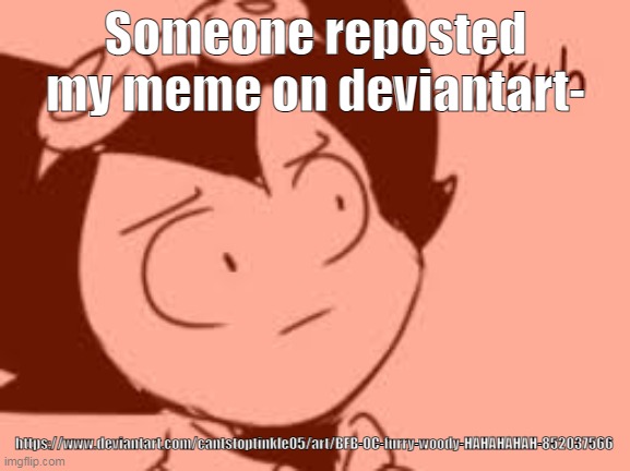 IT HAVE LE FREACKING WATERMARK AND I MADE IT- | Someone reposted my meme on deviantart-; https://www.deviantart.com/cantstoptinkle05/art/BFB-OC-furry-woody-HAHAHAHAH-852037566 | image tagged in bruh | made w/ Imgflip meme maker