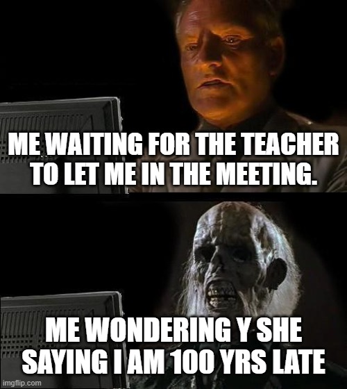 sadly i might just experience this | ME WAITING FOR THE TEACHER TO LET ME IN THE MEETING. ME WONDERING Y SHE SAYING I AM 100 YRS LATE | image tagged in memes,i'll just wait here | made w/ Imgflip meme maker