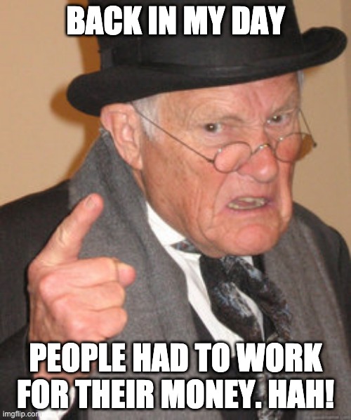 Back In My Day Meme | BACK IN MY DAY; PEOPLE HAD TO WORK FOR THEIR MONEY. HAH! | image tagged in memes,back in my day | made w/ Imgflip meme maker