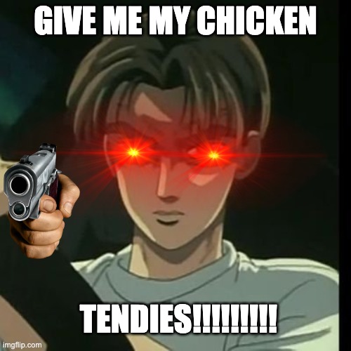 I what CHICKEN TENDIES!!!! |  GIVE ME MY CHICKEN; TENDIES!!!!!!!!! | image tagged in takumi's fury | made w/ Imgflip meme maker