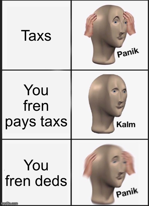 Taxs | Taxs; You fren pays taxs; You fren deds | image tagged in memes,panik kalm panik | made w/ Imgflip meme maker