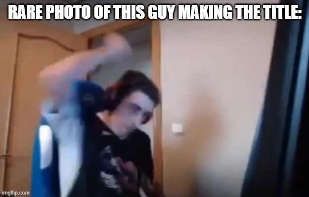 Streamer smashes keyboard | RARE PHOTO OF THIS GUY MAKING THE TITLE: | image tagged in streamer smashes keyboard | made w/ Imgflip meme maker