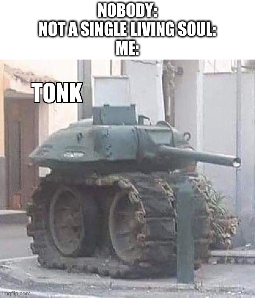 t o n k | NOBODY:
NOT A SINGLE LIVING SOUL:
ME: | image tagged in memes,funny,tanks,wtf | made w/ Imgflip meme maker