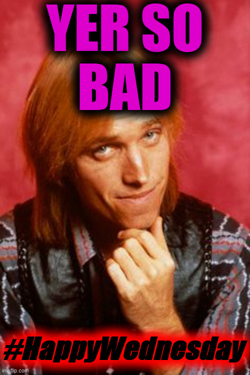 Tom Petty | YER SO
BAD #HappyWednesday | image tagged in tom petty | made w/ Imgflip meme maker