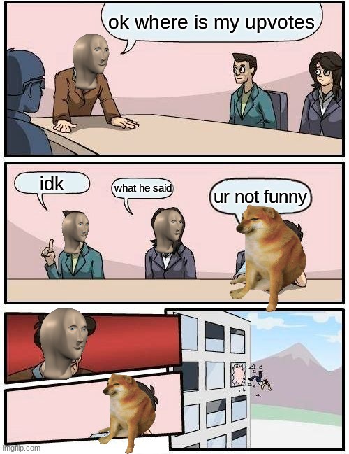 This is not upvote begging | ok where is my upvotes; idk; what he said; ur not funny | image tagged in memes,boardroom meeting suggestion | made w/ Imgflip meme maker