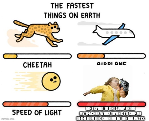 fastest thing possible | ME TRYING TO GET AWAY FROM MY TEACHER WHOS TRYING TO GIVE ME DETENTION FOR RUNNING IN THE HALLWAYS | image tagged in fastest thing possible | made w/ Imgflip meme maker