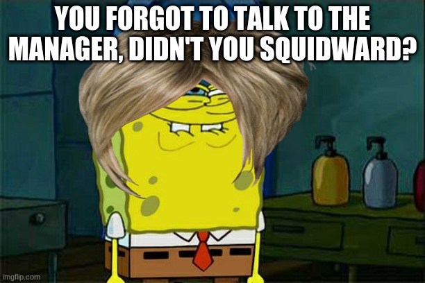 KarenBob | YOU FORGOT TO TALK TO THE MANAGER, DIDN'T YOU SQUIDWARD? | image tagged in dont you squidward | made w/ Imgflip meme maker