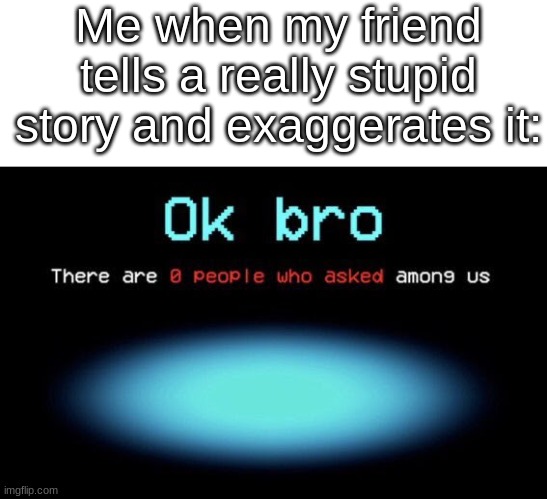 E | Me when my friend tells a really stupid story and exaggerates it: | image tagged in there are 0 people who asked among us | made w/ Imgflip meme maker