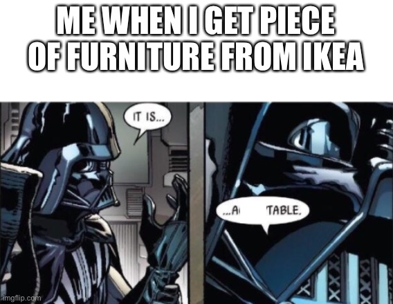 It Is Acceptable | ME WHEN I GET PIECE OF FURNITURE FROM IKEA | image tagged in it is acceptable | made w/ Imgflip meme maker