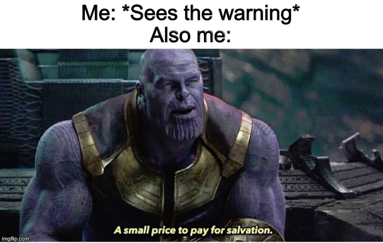 A small price to pay for salvation | Me: *Sees the warning*
Also me: | image tagged in a small price to pay for salvation | made w/ Imgflip meme maker