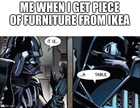 It Is Acceptable | ME WHEN I GET PIECE OF FURNITURE FROM IKEA; LOL | image tagged in it is acceptable | made w/ Imgflip meme maker