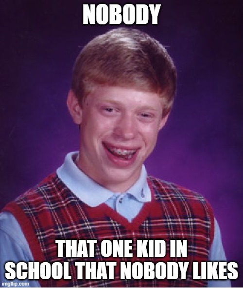 Bad Luck Brian | NOBODY; THAT ONE KID IN SCHOOL THAT NOBODY LIKES | image tagged in memes,bad luck brian | made w/ Imgflip meme maker
