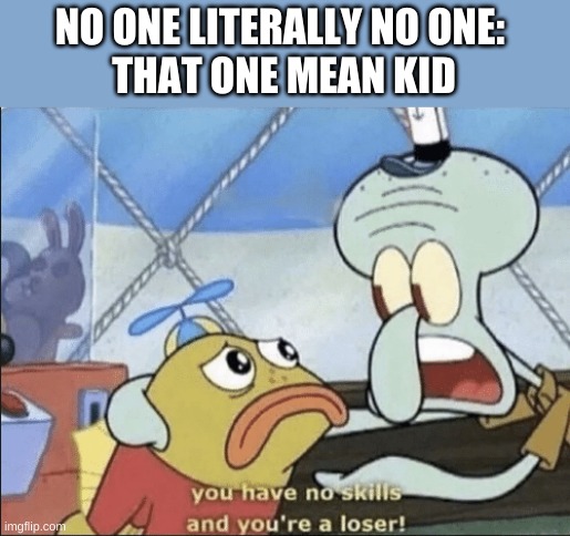 spongebob loser | NO ONE LITERALLY NO ONE: 
THAT ONE MEAN KID | image tagged in spongebob loser | made w/ Imgflip meme maker