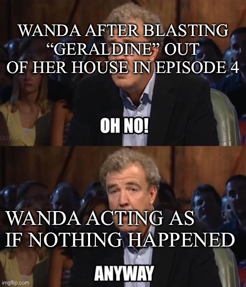 Oh no! Anyway | WANDA AFTER BLASTING “GERALDINE” OUT OF HER HOUSE IN EPISODE 4; WANDA ACTING AS IF NOTHING HAPPENED | image tagged in oh no anyway | made w/ Imgflip meme maker