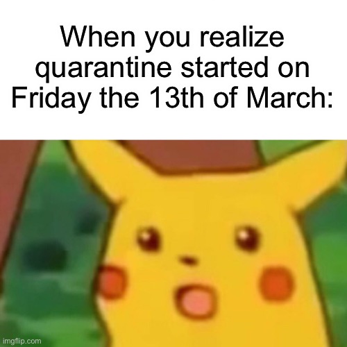 Surprised Pikachu | When you realize quarantine started on Friday the 13th of March: | image tagged in memes,surprised pikachu | made w/ Imgflip meme maker