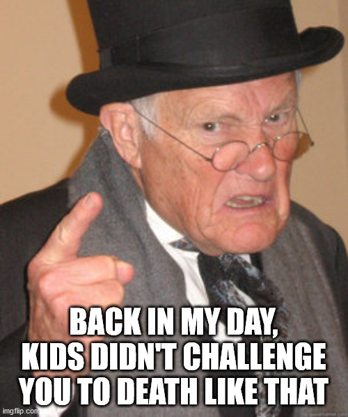 Back In My Day Meme | BACK IN MY DAY, KIDS DIDN'T CHALLENGE YOU TO DEATH LIKE THAT | image tagged in memes,back in my day | made w/ Imgflip meme maker