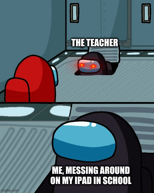 tru tho | THE TEACHER; ME, MESSING AROUND ON MY IPAD IN SCHOOL | image tagged in imposter | made w/ Imgflip meme maker