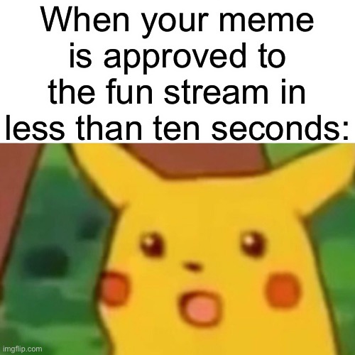 Surprised Pikachu Meme | When your meme is approved to the fun stream in less than ten seconds: | image tagged in memes,surprised pikachu | made w/ Imgflip meme maker