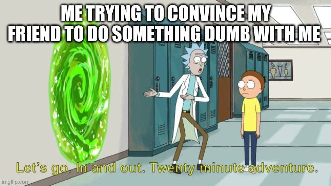 rick and morty 20 minute adventure | ME TRYING TO CONVINCE MY FRIEND TO DO SOMETHING DUMB WITH ME | image tagged in rick and morty 20 minute adventure | made w/ Imgflip meme maker