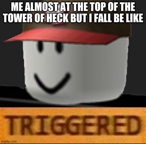 be like | ME ALMOST AT THE TOP OF THE TOWER OF HECK BUT I FALL BE LIKE | image tagged in roblox triggered | made w/ Imgflip meme maker