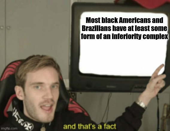 and that's a fact | Most black Americans and Brazilians have at least some form of an inferiority complex | image tagged in and that's a fact,memes,inferiority complex,pewdiepie | made w/ Imgflip meme maker