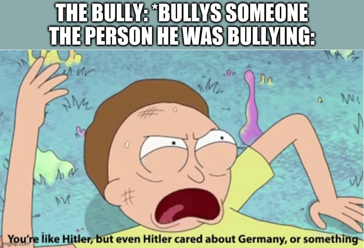 Rick and Morty Hitler | THE BULLY: *BULLYS SOMEONE
THE PERSON HE WAS BULLYING: | image tagged in rick and morty hitler | made w/ Imgflip meme maker