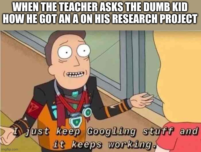 I just keep Googling stuff and it keeps working | WHEN THE TEACHER ASKS THE DUMB KID HOW HE GOT AN A ON HIS RESEARCH PROJECT | image tagged in i just keep googling stuff and it keeps working | made w/ Imgflip meme maker