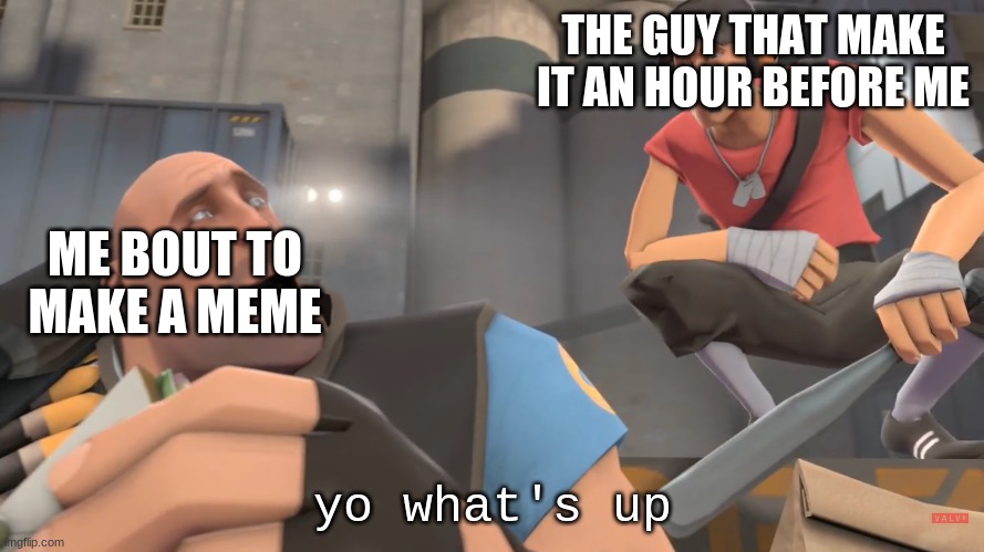 We need more yo what's up memes | THE GUY THAT MAKE IT AN HOUR BEFORE ME; ME BOUT TO MAKE A MEME; yo what's up | image tagged in yo what s up | made w/ Imgflip meme maker