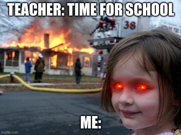 haha | TEACHER: TIME FOR SCHOOL; ME: | image tagged in memes,disaster girl | made w/ Imgflip meme maker